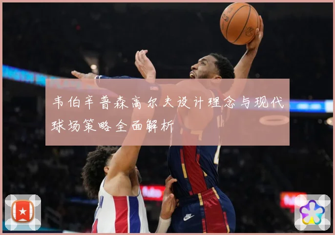 韦伯辛普森高尔夫设计理念与现代球场策略全面解析