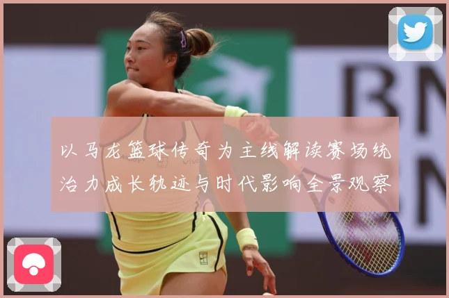 以马龙篮球传奇为主线解读赛场统治力成长轨迹与时代影响全景观察