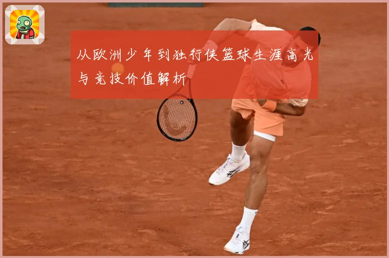 从欧洲少年到独行侠篮球生涯高光与竞技价值解析