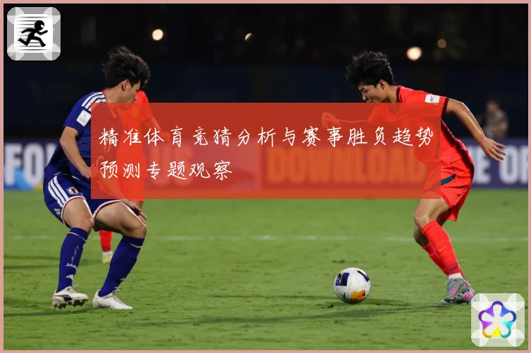 精准体育竞猜分析与赛事胜负趋势预测专题观察
