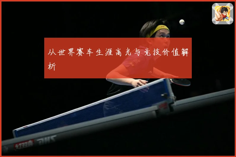 从世界赛车生涯高光与竞技价值解析