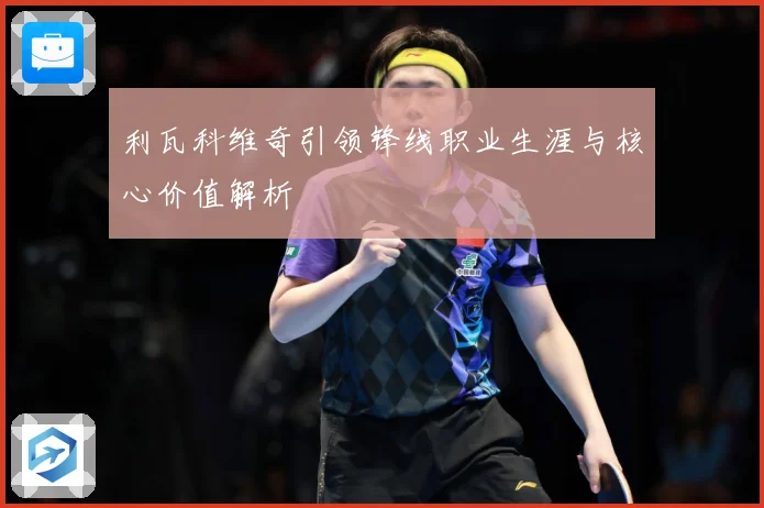 利瓦科维奇引领锋线职业生涯与核心价值解析