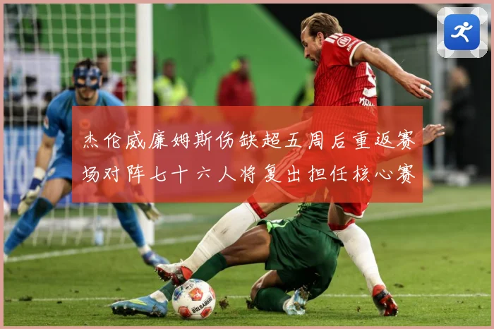 杰伦威廉姆斯伤缺超五周后重返赛场对阵七十六人将复出担任核心赛场复盘