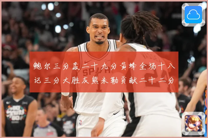 鲍尔三分轰二十九分黄蜂全场十八记三分大胜灰熊米勒贡献二十二分成长观察