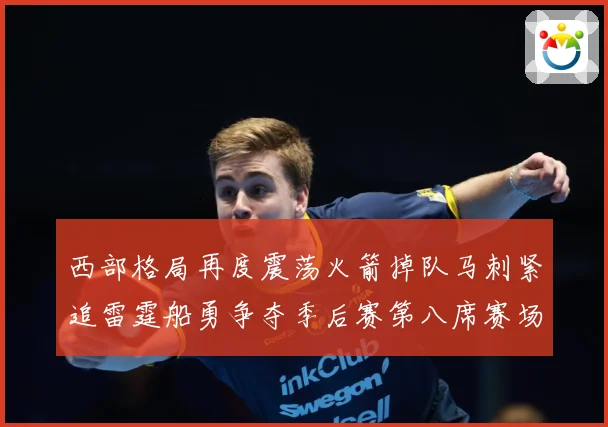 西部格局再度震荡火箭掉队马刺紧追雷霆船勇争夺季后赛第八席赛场复盘