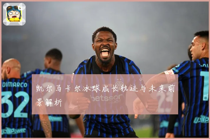 凯尔马卡尔冰球成长轨迹与未来前景解析