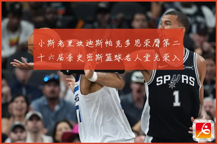 小斯老里坎迪斯帕克多恩荣膺第二十六届奈史密斯篮球名人堂光荣入赛场复盘