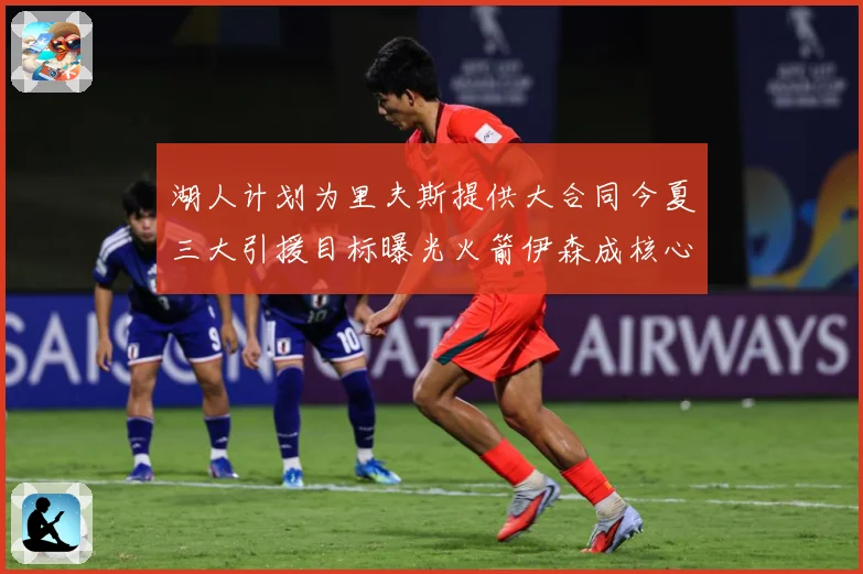 湖人计划为里夫斯提供大合同今夏三大引援目标曝光火箭伊森成核心赛场复盘