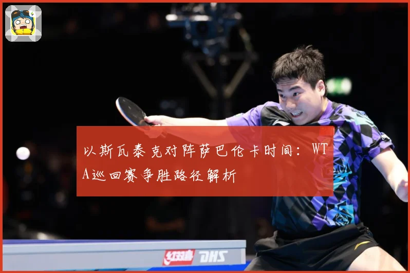 以斯瓦泰克对阵萨巴伦卡时间：WTA巡回赛争胜路径解析