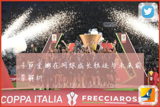 卡萨金娜在网球成长轨迹与未来前景解析