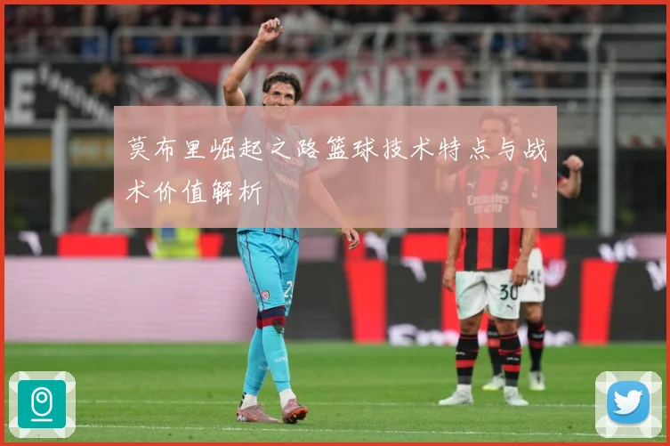 莫布里崛起之路篮球技术特点与战术价值解析