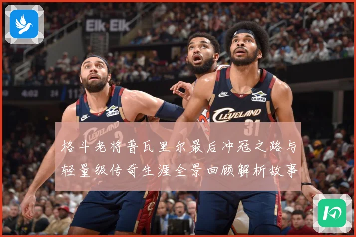 格斗老将普瓦里尔最后冲冠之路与轻量级传奇生涯全景回顾解析故事解析