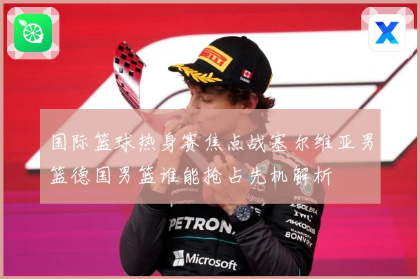 国际篮球热身赛焦点战塞尔维亚男篮德国男篮谁能抢占先机解析