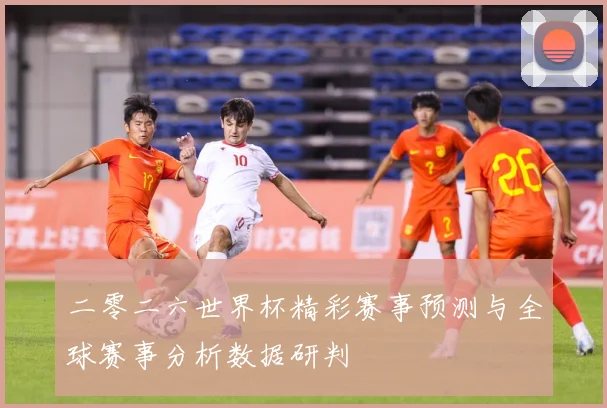 二零二六世界杯精彩赛事预测与全球赛事分析数据研判