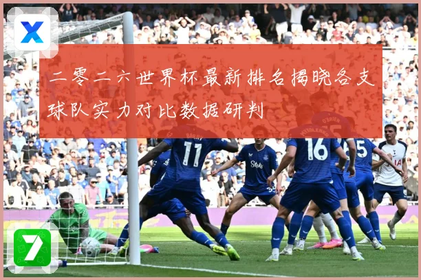 二零二六世界杯最新排名揭晓各支球队实力对比数据研判