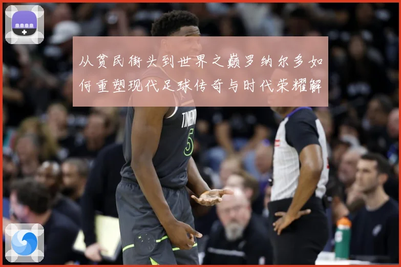 从贫民街头到世界之巅罗纳尔多如何重塑现代足球传奇与时代荣耀解析