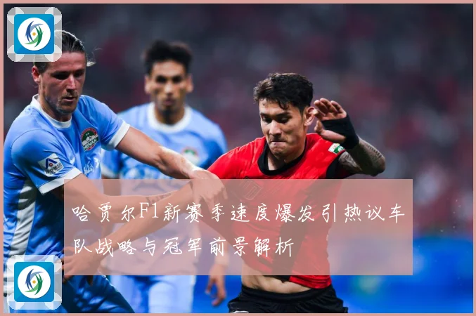 哈贾尔F1新赛季速度爆发引热议车队战略与冠军前景解析