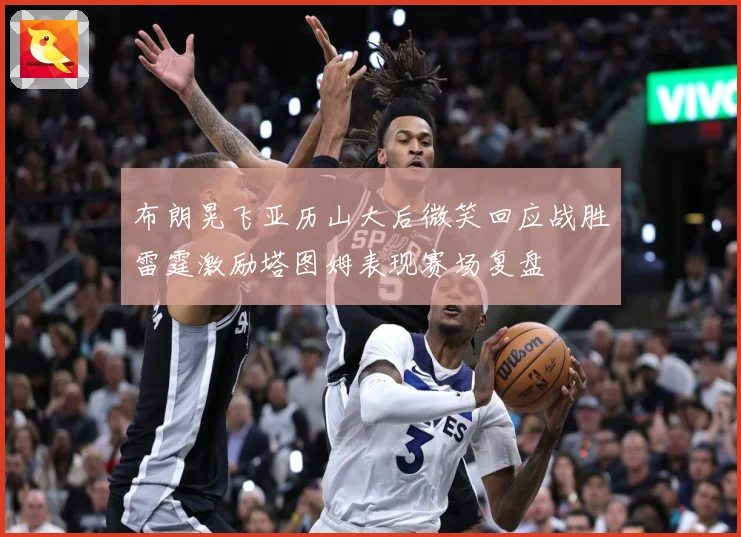 布朗晃飞亚历山大后微笑回应战胜雷霆激励塔图姆表现赛场复盘