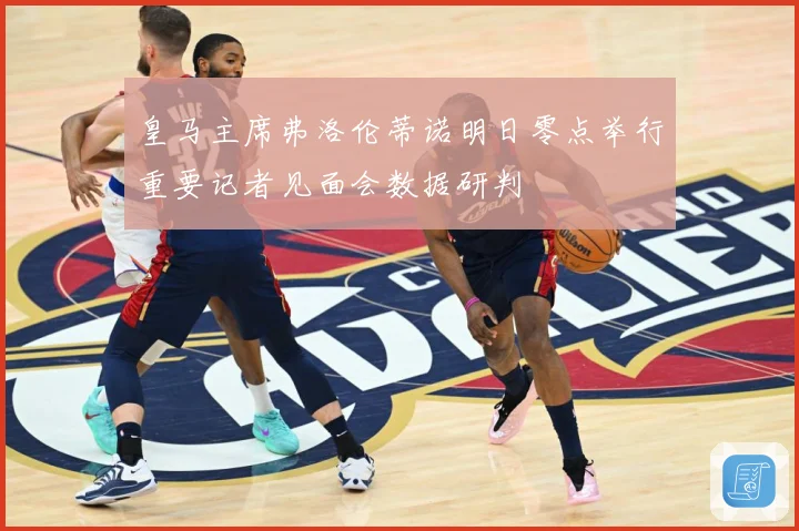 皇马主席弗洛伦蒂诺明日零点举行重要记者见面会数据研判