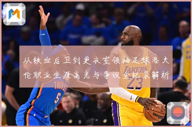 从铁血后卫到更衣室领袖足球洛夫伦职业生涯高光与争议全纪录解析