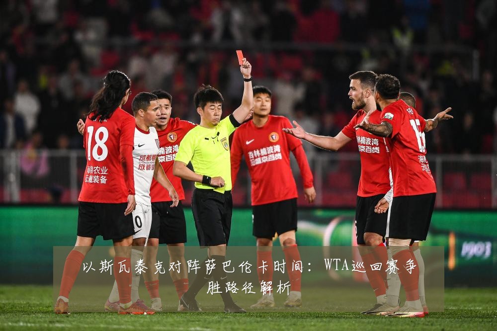 以斯瓦泰克对阵萨巴伦卡时间：WTA巡回赛争胜路径解析