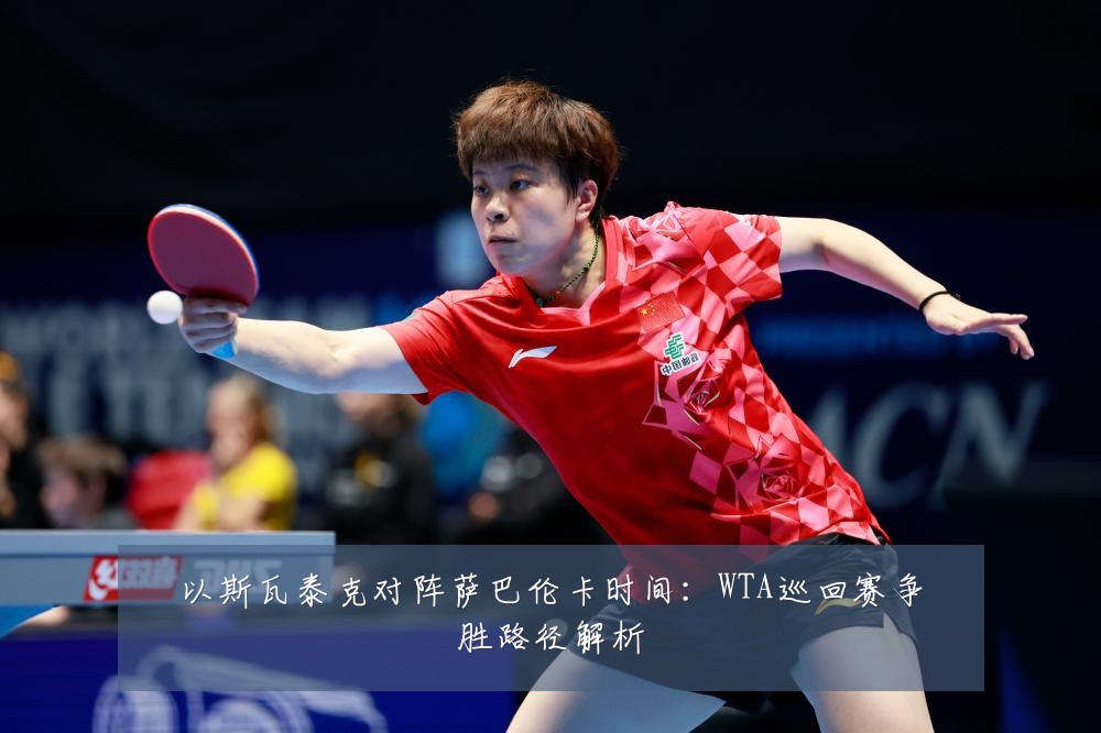 以斯瓦泰克对阵萨巴伦卡时间：WTA巡回赛争胜路径解析