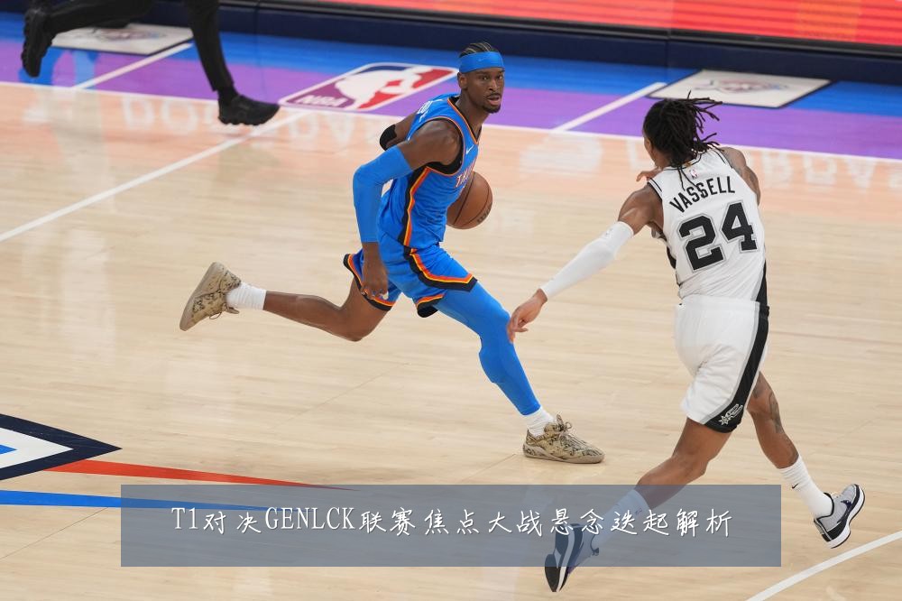 T1对决GENLCK联赛焦点大战悬念迭起解析