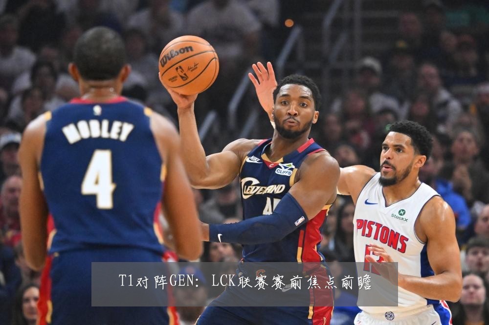 T1对阵GEN:LCK联赛赛前焦点前瞻