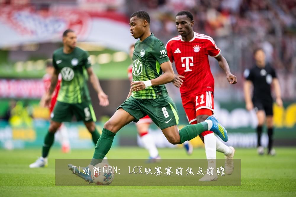 T1对阵GEN:LCK联赛赛前焦点前瞻