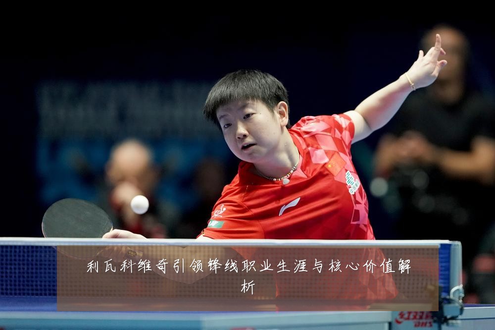 利瓦科维奇引领锋线职业生涯与核心价值解析