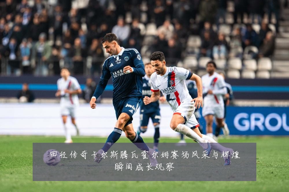 田径传奇卡尔斯腾瓦霍尔姆赛场风采与辉煌瞬间成长观察