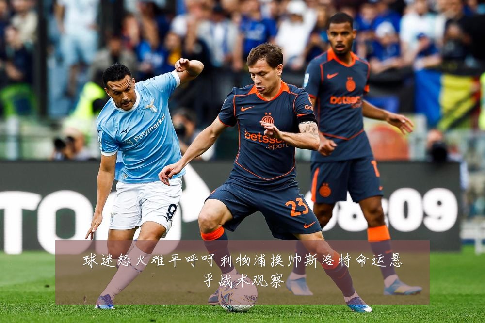 球迷怒火难平呼吁利物浦换帅斯洛特命运悬乎战术观察