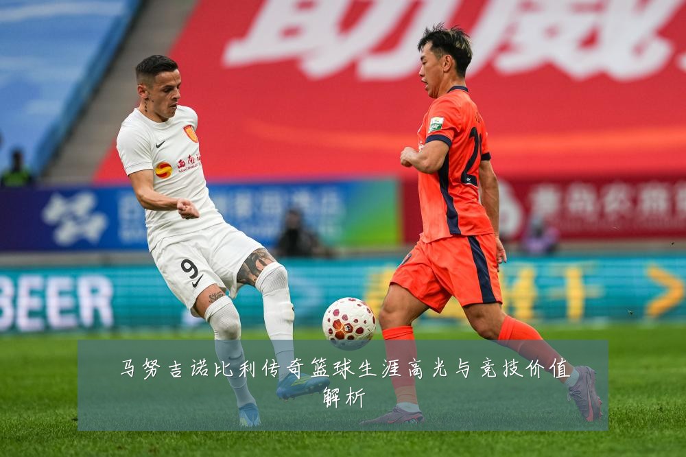 马努吉诺比利传奇篮球生涯高光与竞技价值解析
