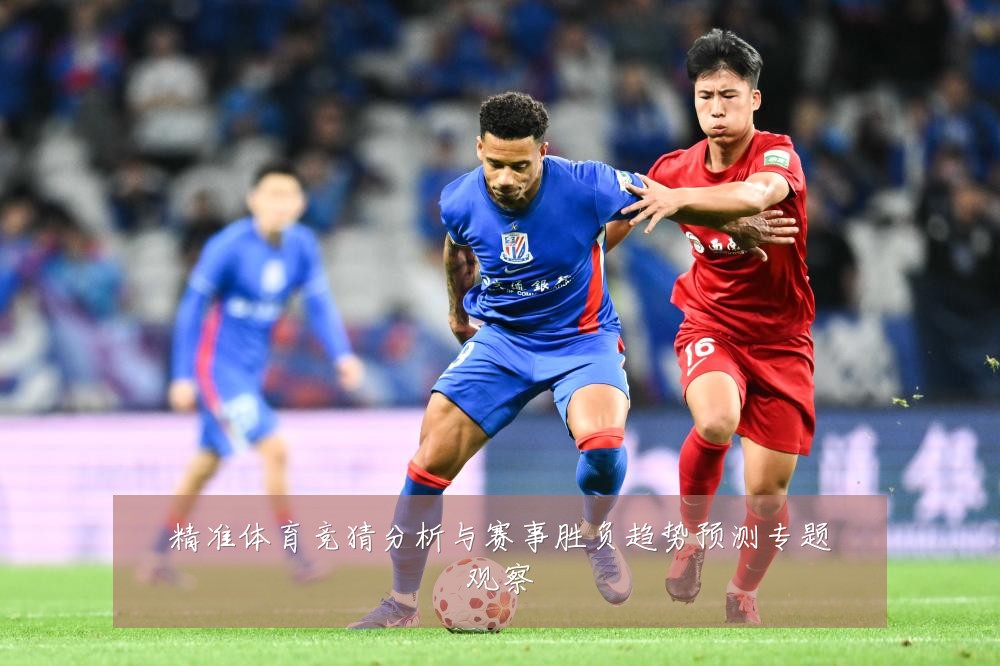 精准体育竞猜分析与赛事胜负趋势预测专题观察