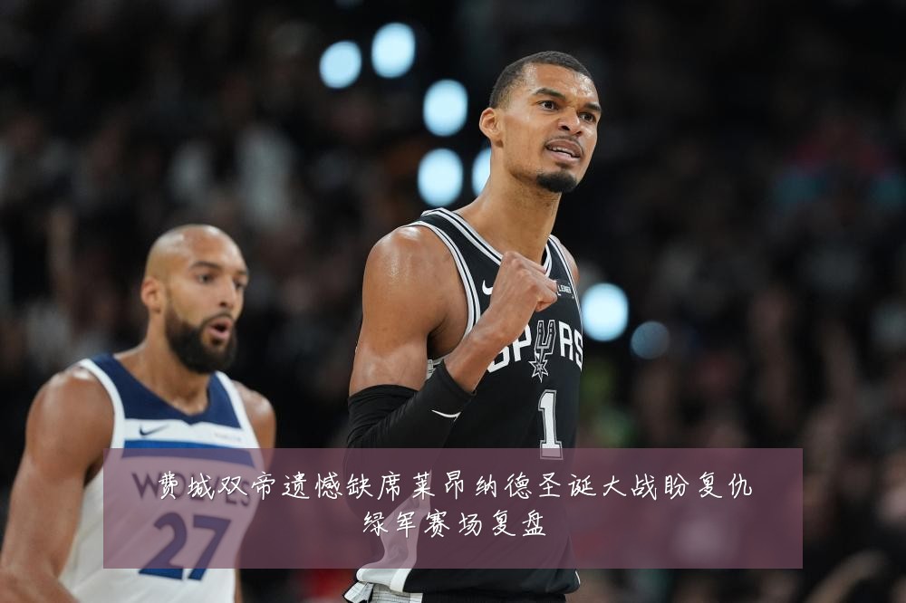 费城双帝遗憾缺席莱昂纳德圣诞大战盼复仇绿军赛场复盘