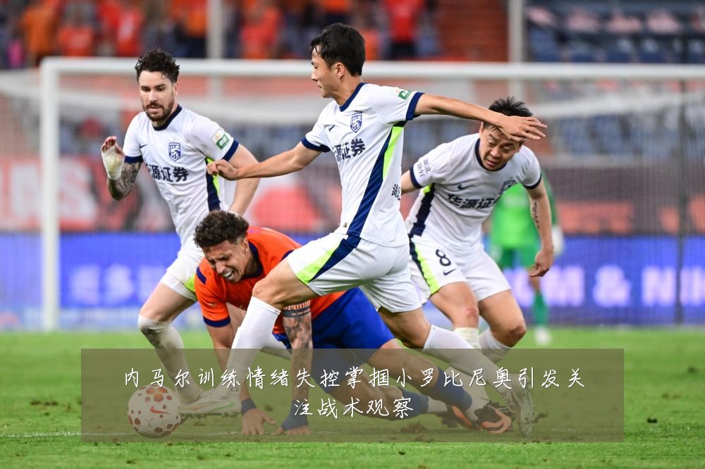 内马尔训练情绪失控掌掴小罗比尼奥引发关注战术观察