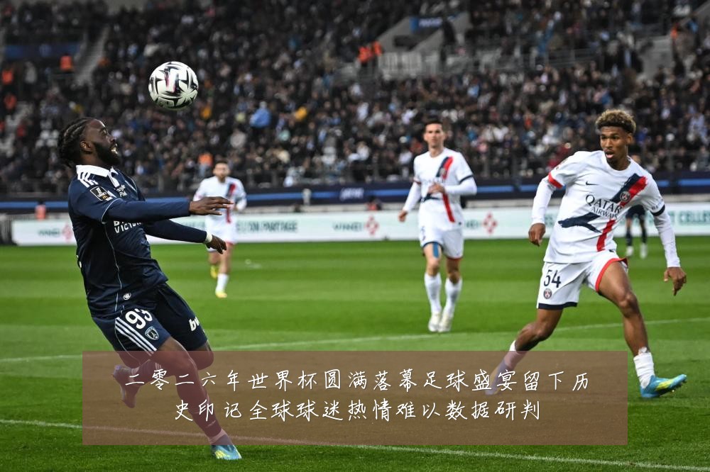 二零二六年世界杯圆满落幕足球盛宴留下历史印记全球球迷热情难以数据研判